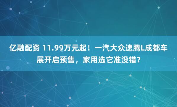 亿融配资 11.99万元起！一汽大众速腾L成都车展开启预售，家用选它准没错？