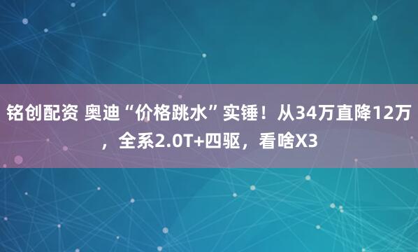 铭创配资 奥迪“价格跳水”实锤！从34万直降12万，全系2.0T+四驱，看啥X3