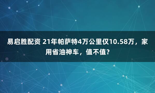 易启胜配资 21年帕萨特4万公里仅10.58万，家用省油神车，值不值？