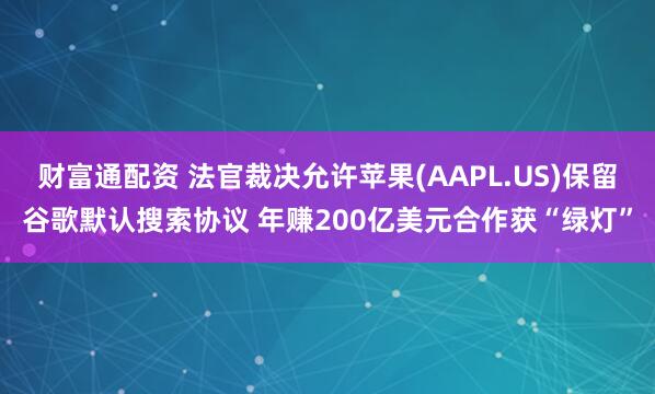财富通配资 法官裁决允许苹果(AAPL.US)保留谷歌默认搜索协议 年赚200亿美元合作获“绿灯”