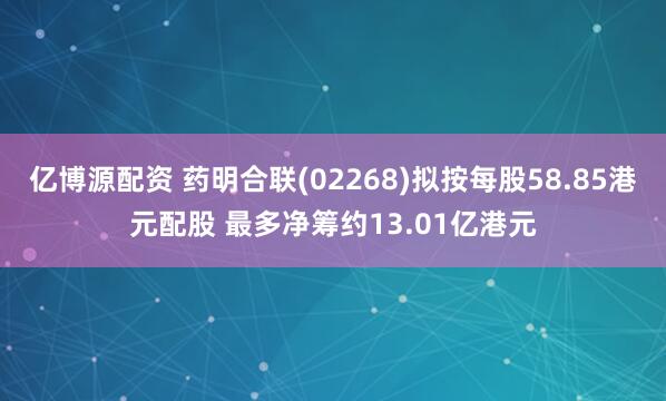 亿博源配资 药明合联(02268)拟按每股58.85港元配股 最多净筹约13.01亿港元