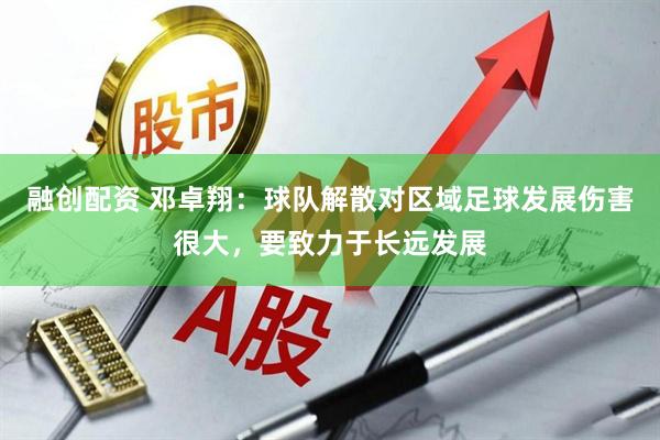 融创配资 邓卓翔：球队解散对区域足球发展伤害很大，要致力于长远发展