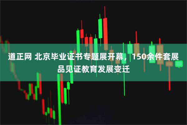 道正网 北京毕业证书专题展开幕，150余件套展品见证教育发展变迁
