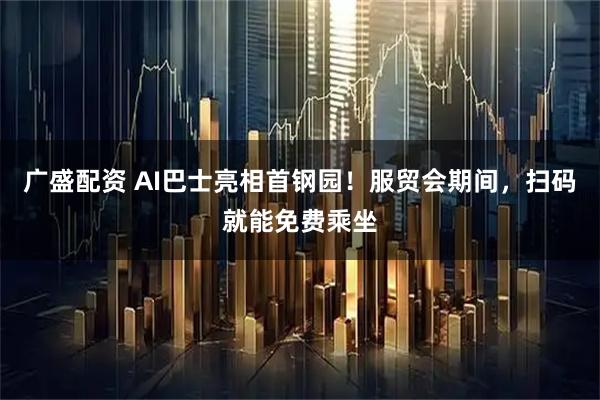 广盛配资 AI巴士亮相首钢园！服贸会期间，扫码就能免费乘坐