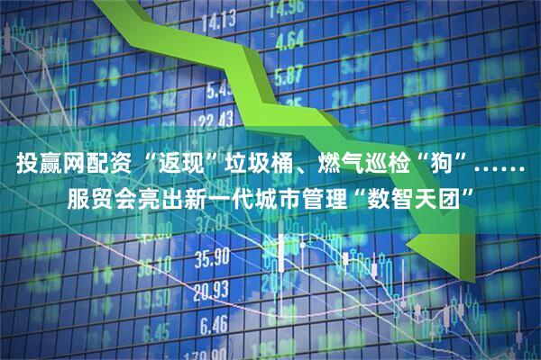 投赢网配资 “返现”垃圾桶、燃气巡检“狗”……服贸会亮出新一代城市管理“数智天团”