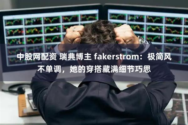 中股网配资 瑞典博主 fakerstrom：极简风不单调，她的穿搭藏满细节巧思