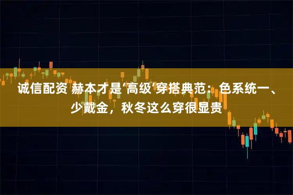 诚信配资 赫本才是‘高级’穿搭典范：色系统一、少戴金，秋冬这么穿很显贵