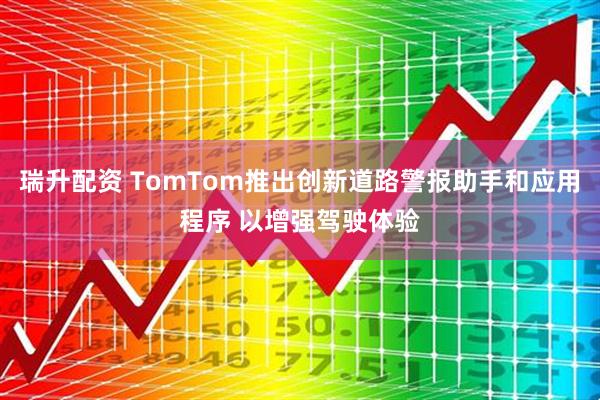 瑞升配资 TomTom推出创新道路警报助手和应用程序 以增强驾驶体验