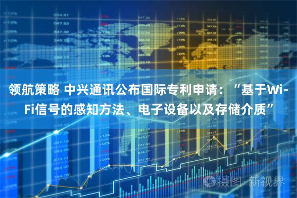领航策略 中兴通讯公布国际专利申请：“基于Wi-Fi信号的感知方法、电子设备以及存储介质”