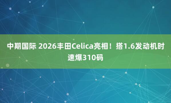 中期国际 2026丰田Celica亮相！搭1.6发动机时速爆310码