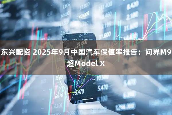 东兴配资 2025年9月中国汽车保值率报告：问界M9超Model X