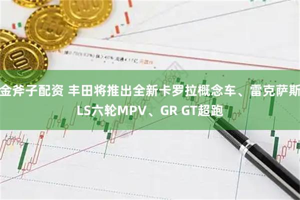 金斧子配资 丰田将推出全新卡罗拉概念车、雷克萨斯LS六轮MPV、GR GT超跑