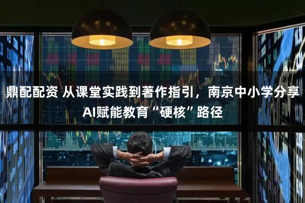 鼎配配资 从课堂实践到著作指引，南京中小学分享AI赋能教育“硬核”路径