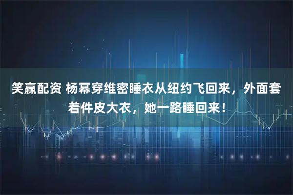 笑赢配资 杨幂穿维密睡衣从纽约飞回来，外面套着件皮大衣，她一路睡回来！
