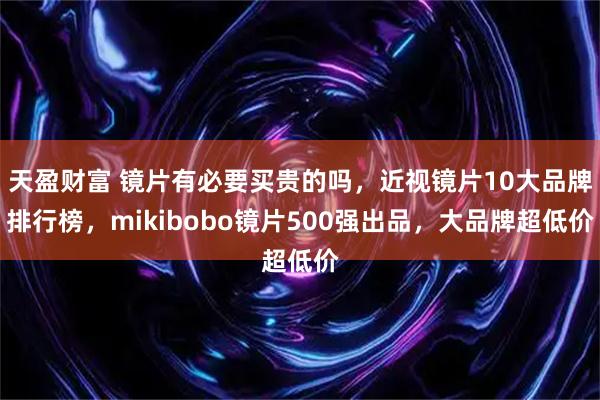 天盈财富 镜片有必要买贵的吗，近视镜片10大品牌排行榜，mikibobo镜片500强出品，大品牌超低价