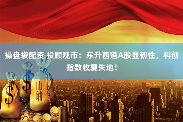 操盘袋配资 投顾观市：东升西落A股显韧性，科创指数收复失地！