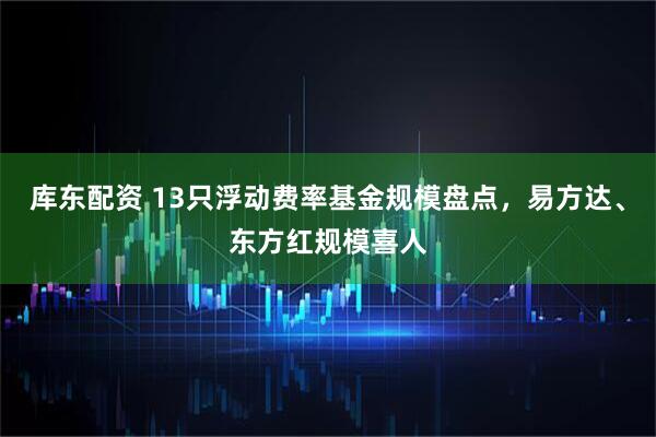 库东配资 13只浮动费率基金规模盘点，易方达、东方红规模喜人