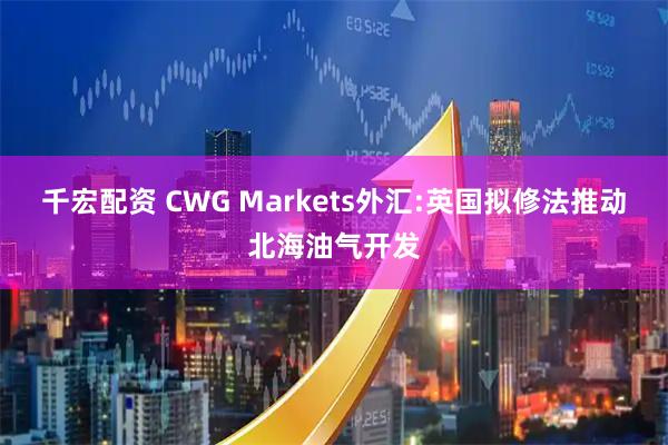 千宏配资 CWG Markets外汇:英国拟修法推动北海油气开发