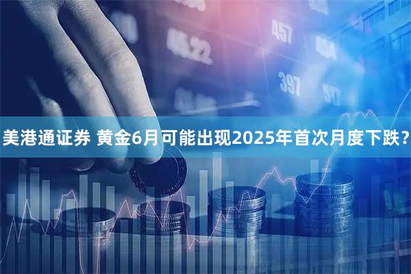 美港通证券 黄金6月可能出现2025年首次月度下跌？