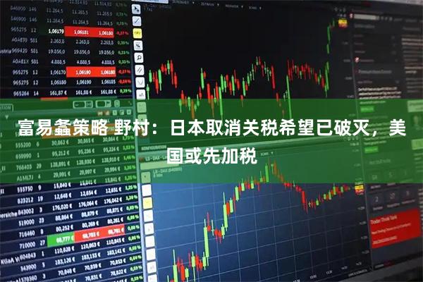 富易螽策略 野村：日本取消关税希望已破灭，美国或先加税