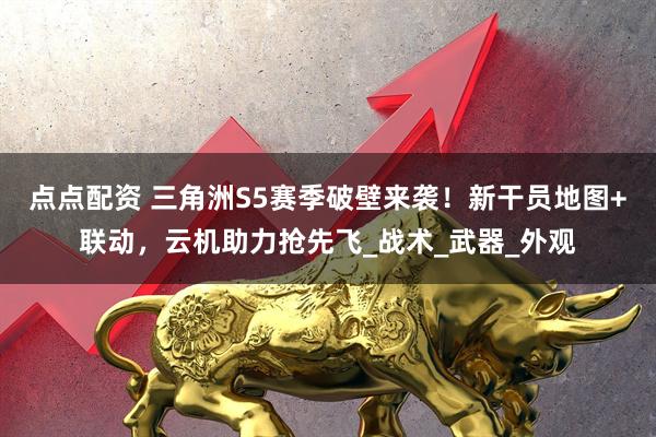 点点配资 三角洲S5赛季破壁来袭！新干员地图+联动，云机助力抢先飞_战术_武器_外观