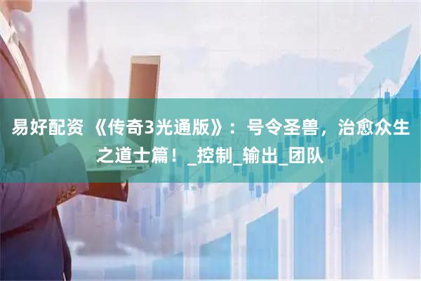 易好配资 《传奇3光通版》：号令圣兽，治愈众生之道士篇！_控制_输出_团队