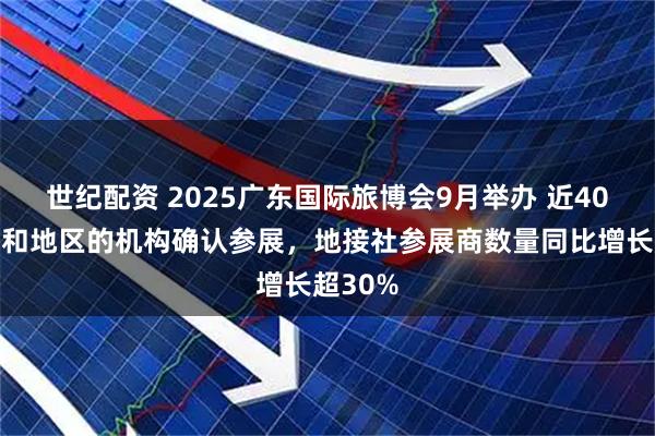 世纪配资 2025广东国际旅博会9月举办 近40个国家和地区的机构确认参展，地接社参展商数量同比增长超30%