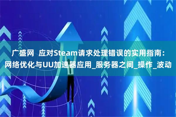 广盛网  应对Steam请求处理错误的实用指南：网络优化与UU加速器应用_服务器之间_操作_波动