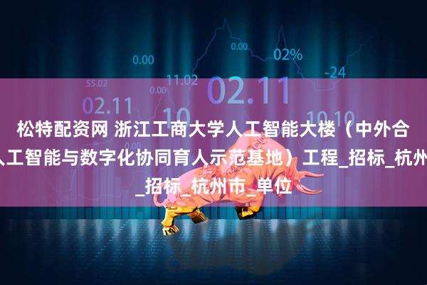 松特配资网 浙江工商大学人工智能大楼（中外合作办学人工智能与数字化协同育人示范基地）工程_招标_杭州市_单位