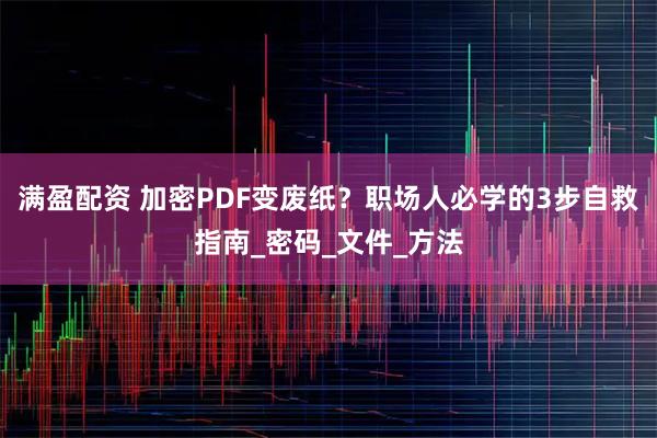 满盈配资 加密PDF变废纸？职场人必学的3步自救指南_密码_文件_方法