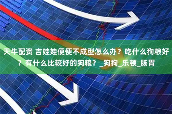 天牛配资 吉娃娃便便不成型怎么办？吃什么狗粮好？有什么比较好的狗粮？_狗狗_乐顿_肠胃