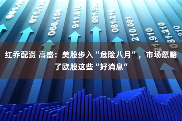红乔配资 高盛：美股步入“危险八月”，市场忽略了欧股这些“好消息”
