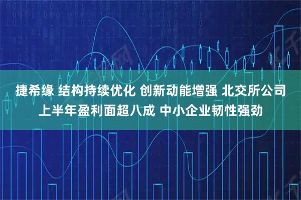 捷希缘 结构持续优化 创新动能增强 北交所公司上半年盈利面超八成 中小企业韧性强劲