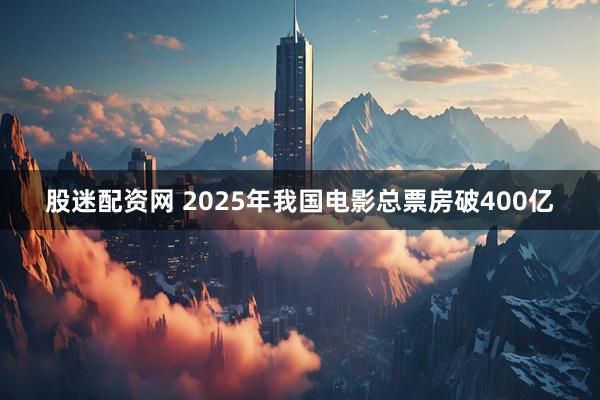 股迷配资网 2025年我国电影总票房破400亿