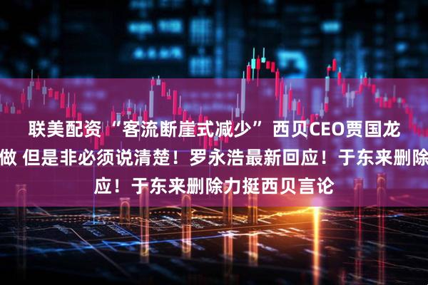 联美配资 “客流断崖式减少” 西贝CEO贾国龙：生意可以不做 但是非必须说清楚！罗永浩最新回应！于东来删除力挺西贝言论
